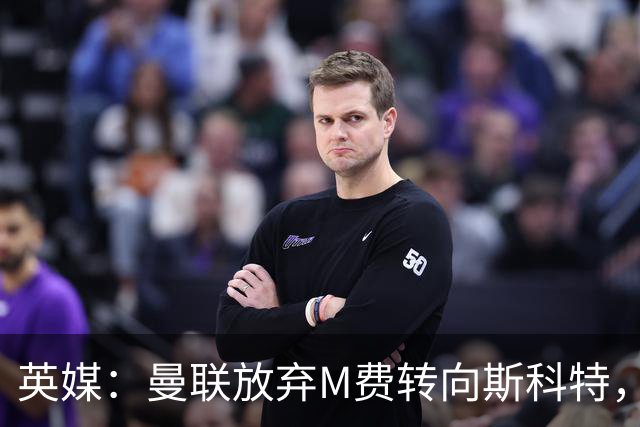 英媒：曼联放弃M费转向斯科特，伯恩茅斯目前无意出售需高价打动