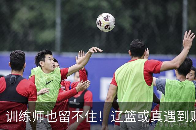 训练师也留不住！辽篮或真遇到财务危机，赵继伟付豪也不是不能卖