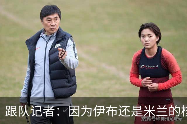 跟队记者：因为伊布还是米兰的核心人物，所以利贝拉里选择去科莫